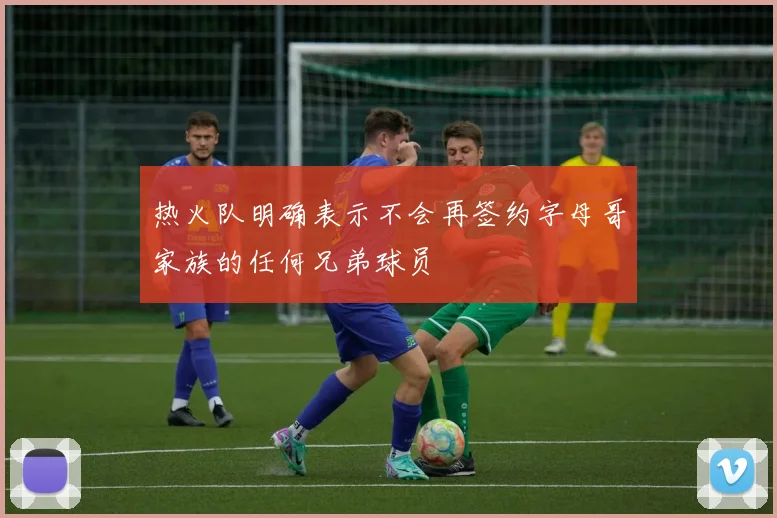 热火队明确表示不会再签约字母哥家族的任何兄弟球员