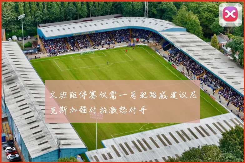 文班距停赛仅需一恶犯路威建议尼克斯加强对抗激怒对手