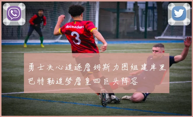 勇士决心追逐詹姆斯力图组建库里巴特勒追梦詹皇四巨头阵容