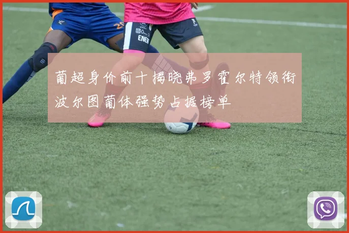 葡超身价前十揭晓弗罗霍尔特领衔波尔图葡体强势占据榜单