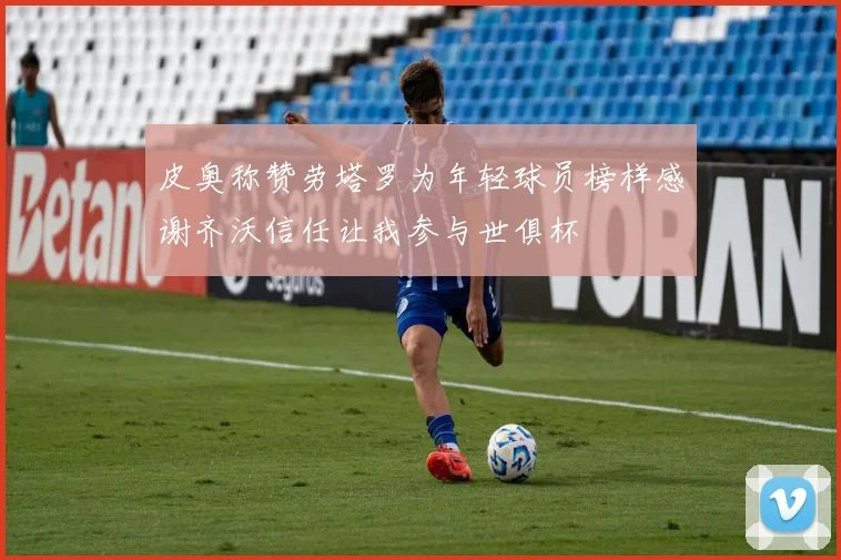 皮奥称赞劳塔罗为年轻球员榜样感谢齐沃信任让我参与世俱杯