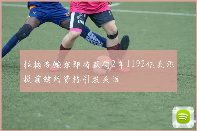 拉梅洛鲍尔即将获得2年1192亿美元提前续约资格引发关注