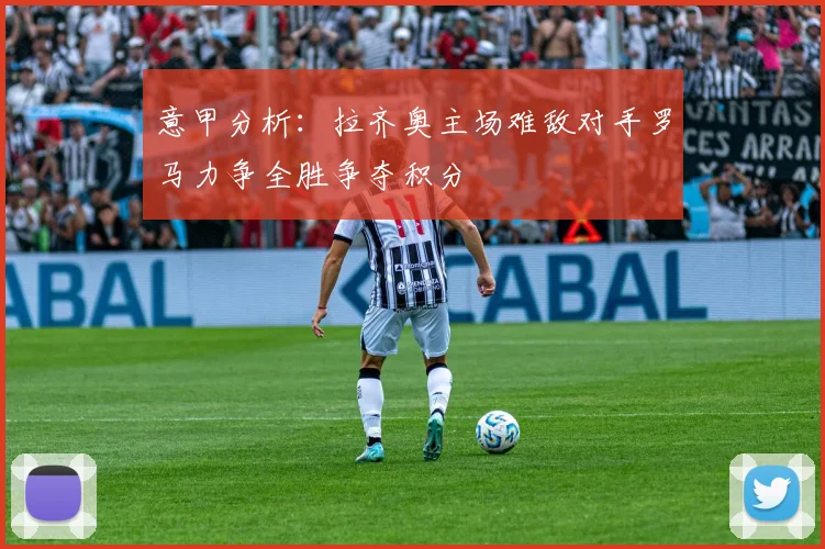 意甲分析：拉齐奥主场难敌对手罗马力争全胜争夺积分
