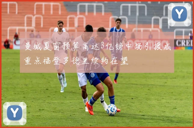 曼城夏窗预算高达3亿镑中场引援成重点福登罗德里续约在望