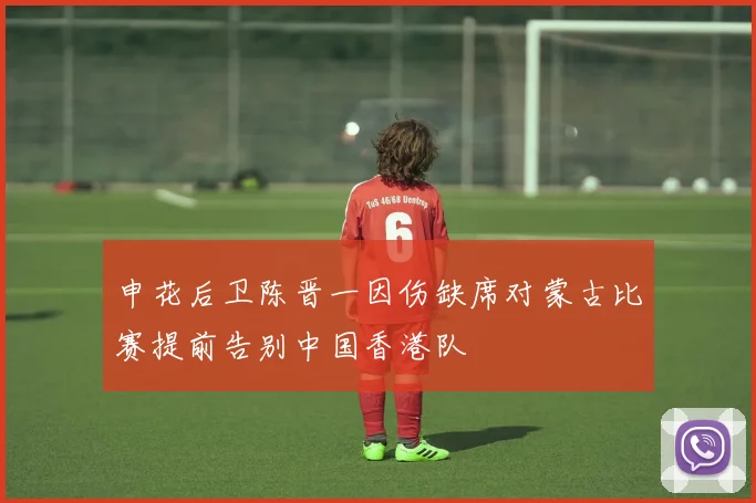 申花后卫陈晋一因伤缺席对蒙古比赛提前告别中国香港队