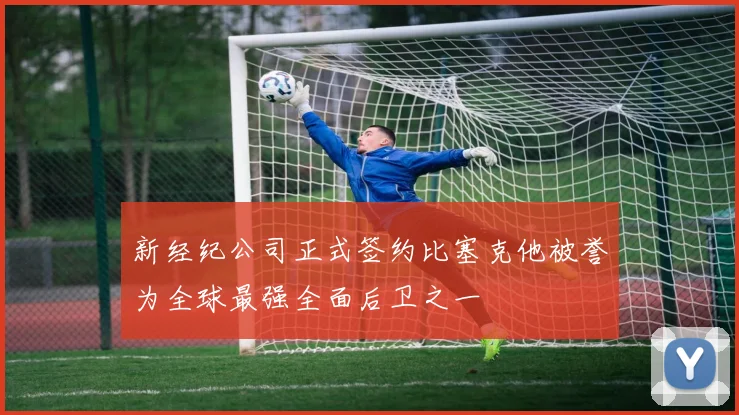 新经纪公司正式签约比塞克他被誉为全球最强全面后卫之一
