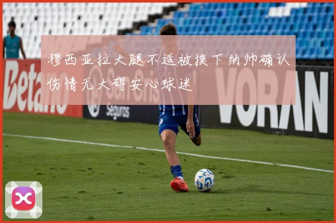 穆西亚拉大腿不适被换下纳帅确认伤情无大碍安心球迷