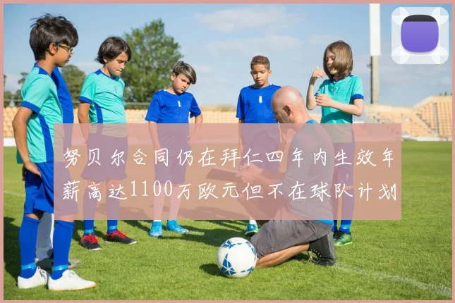 努贝尔合同仍在拜仁四年内生效年薪高达1100万欧元但不在球队计划中