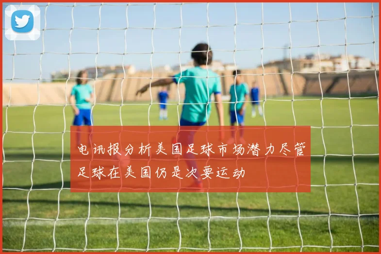 电讯报分析美国足球市场潜力尽管足球在美国仍是次要运动