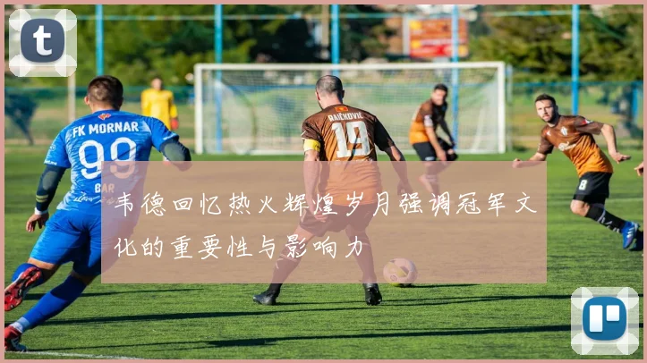 韦德回忆热火辉煌岁月强调冠军文化的重要性与影响力