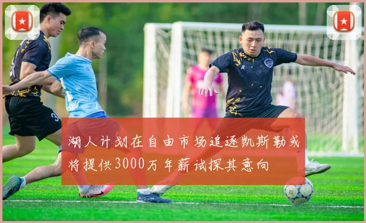 湖人计划在自由市场追逐凯斯勒或将提供3000万年薪试探其意向