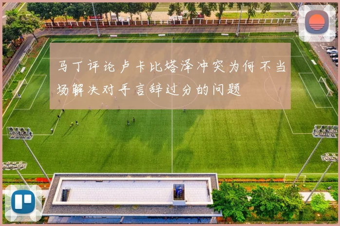 马丁评论卢卡比塔泽冲突为何不当场解决对手言辞过分的问题