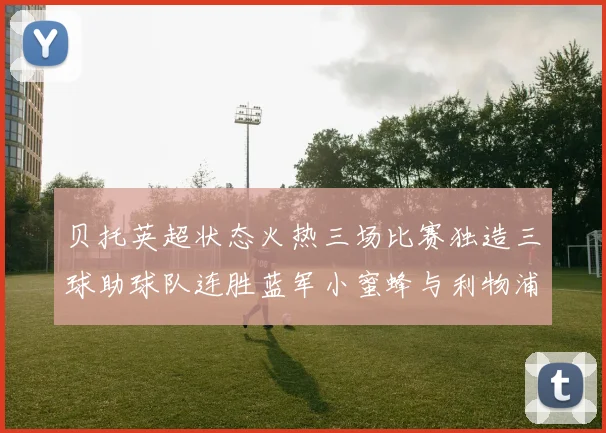 贝托英超状态火热三场比赛独造三球助球队连胜蓝军小蜜蜂与利物浦