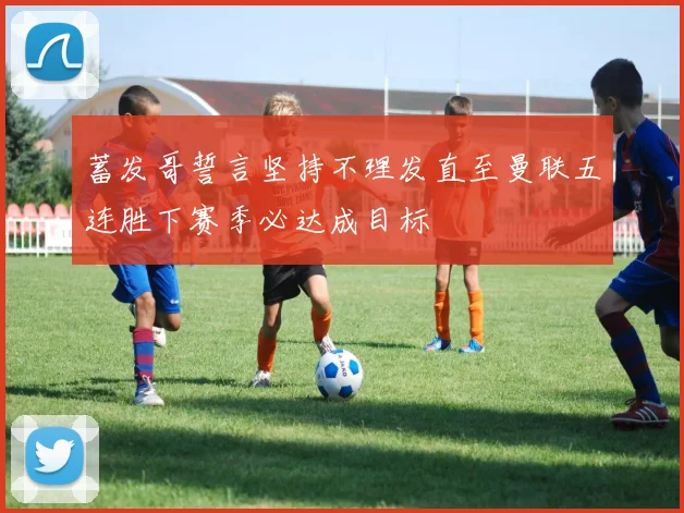 蓄发哥誓言坚持不理发直至曼联五连胜下赛季必达成目标