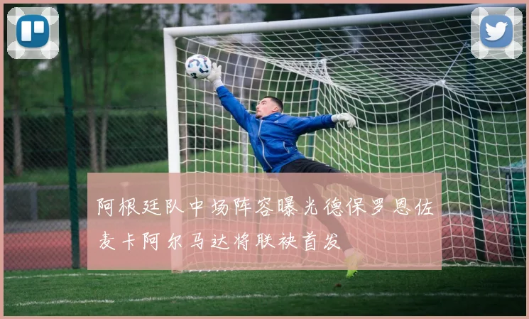 阿根廷队中场阵容曝光德保罗恩佐麦卡阿尔马达将联袂首发