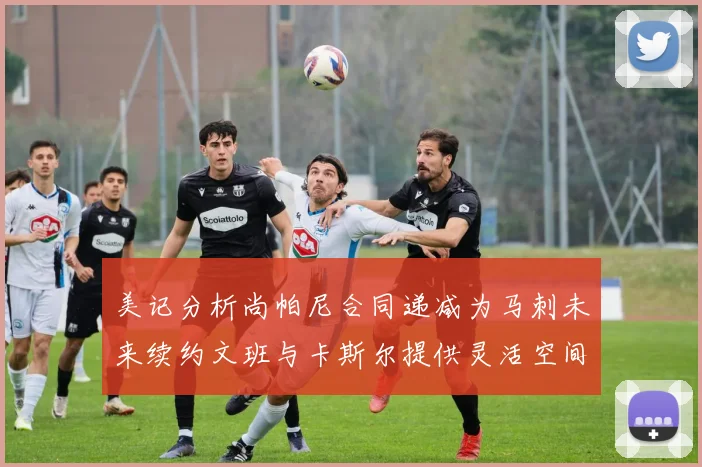 美记分析尚帕尼合同递减为马刺未来续约文班与卡斯尔提供灵活空间
