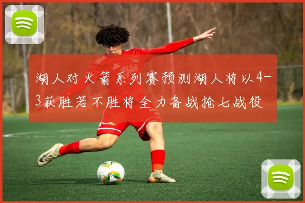 湖人对火箭系列赛预测湖人将以4-3获胜若不胜将全力备战抢七战役