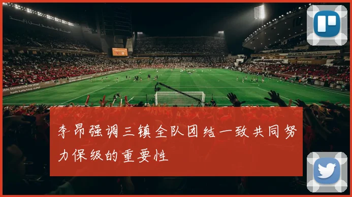 李昂强调三镇全队团结一致共同努力保级的重要性