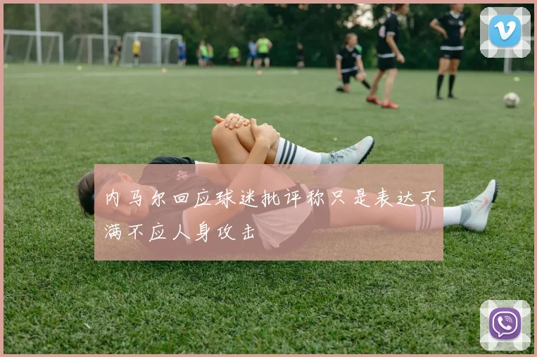 内马尔回应球迷批评称只是表达不满不应人身攻击