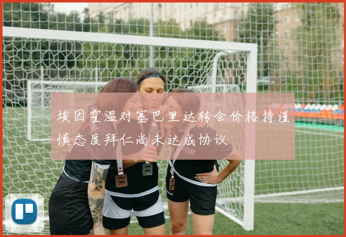 埃因霍温对塞巴里达转会价格持谨慎态度拜仁尚未达成协议