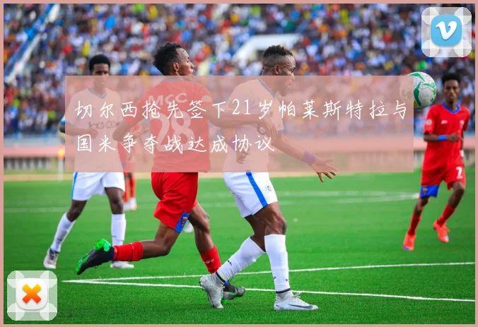 切尔西抢先签下21岁帕莱斯特拉与国米争夺战达成协议
