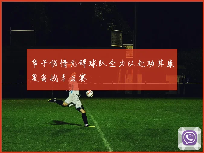华子伤情无碍球队全力以赴助其康复备战季后赛