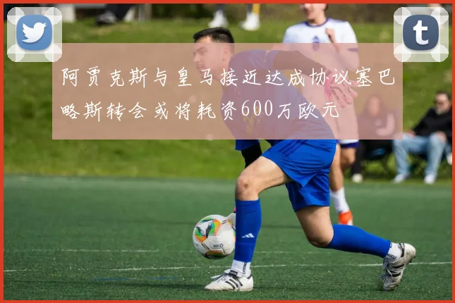 阿贾克斯与皇马接近达成协议塞巴略斯转会或将耗资600万欧元