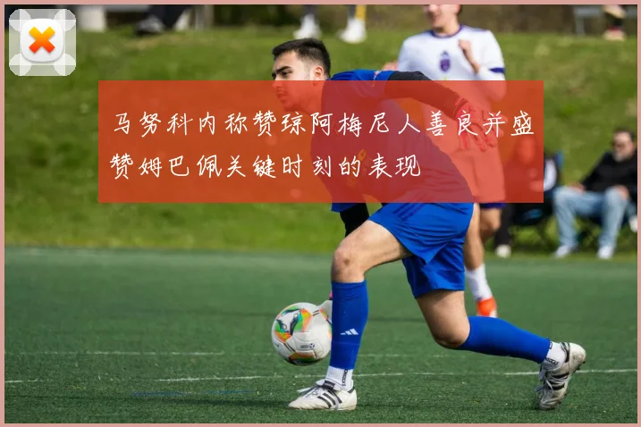 马努科内称赞琼阿梅尼人善良并盛赞姆巴佩关键时刻的表现