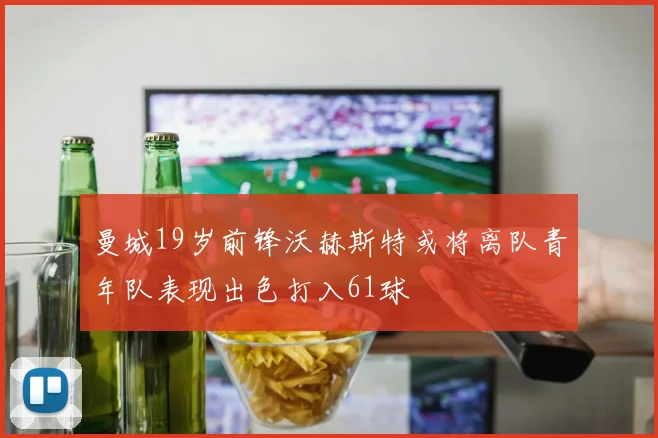 曼城19岁前锋沃赫斯特或将离队青年队表现出色打入61球