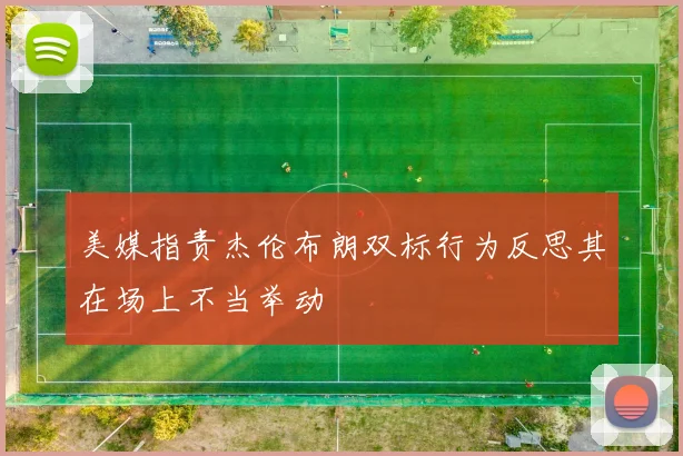 美媒指责杰伦布朗双标行为反思其在场上不当举动