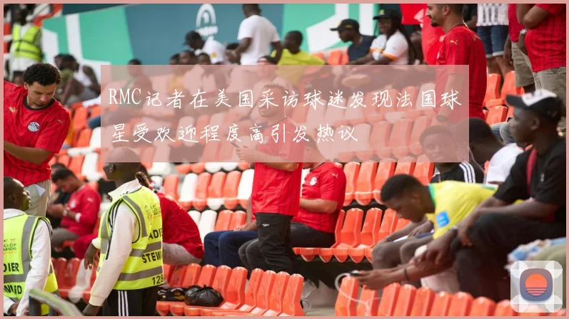 RMC记者在美国采访球迷发现法国球星受欢迎程度高引发热议