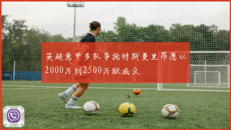 英超意甲多队争抢特斯曼里昂愿以2000万到2500万欧成交