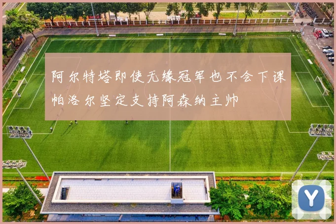 阿尔特塔即使无缘冠军也不会下课帕洛尔坚定支持阿森纳主帅