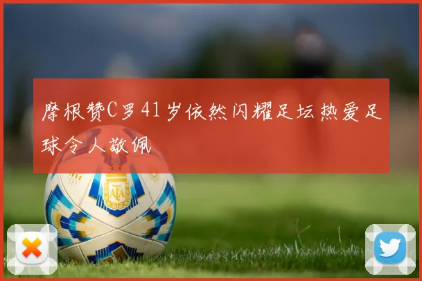 摩根赞C罗41岁依然闪耀足坛热爱足球令人敬佩