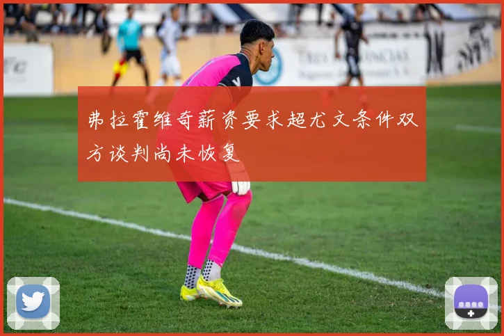 弗拉霍维奇薪资要求超尤文条件双方谈判尚未恢复