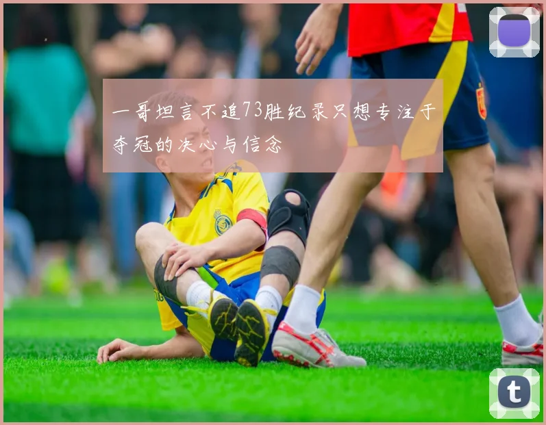 一哥坦言不追73胜纪录只想专注于夺冠的决心与信念