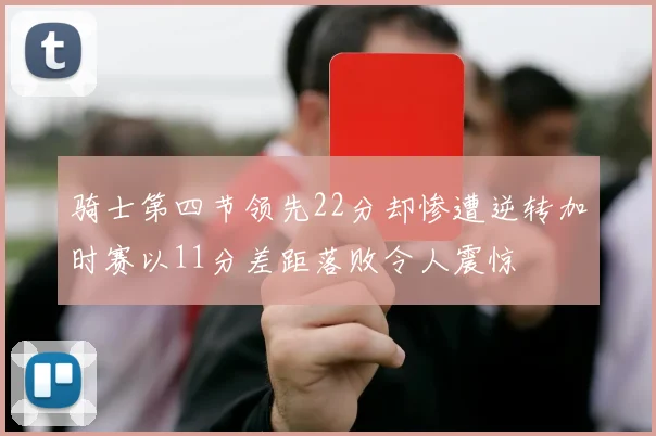 骑士第四节领先22分却惨遭逆转加时赛以11分差距落败令人震惊