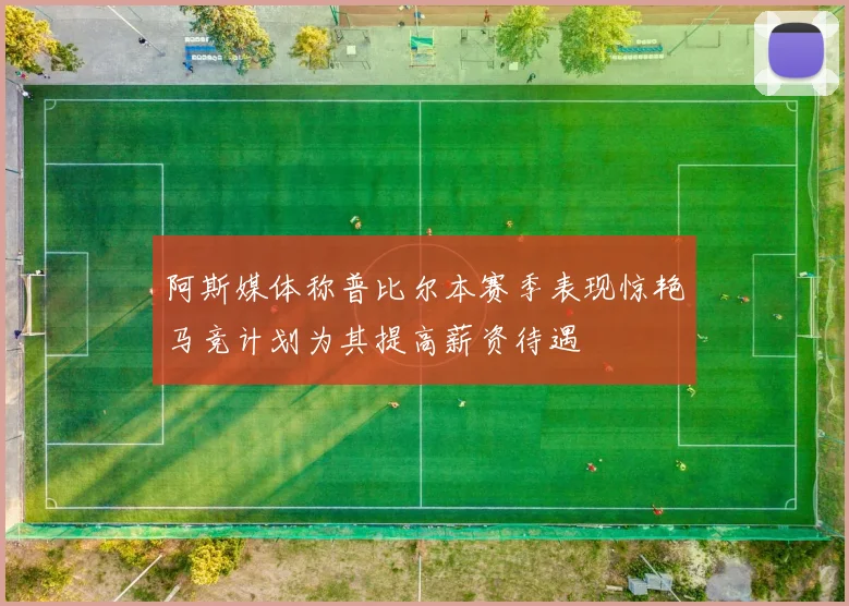 阿斯媒体称普比尔本赛季表现惊艳马竞计划为其提高薪资待遇